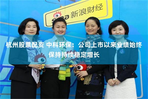 杭州股票配资 中科环保：公司上市以来业绩始终保持持续稳定增长