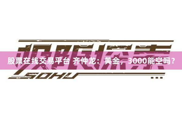 股票在线交易平台 齐仲龙：黄金，3000能空吗？