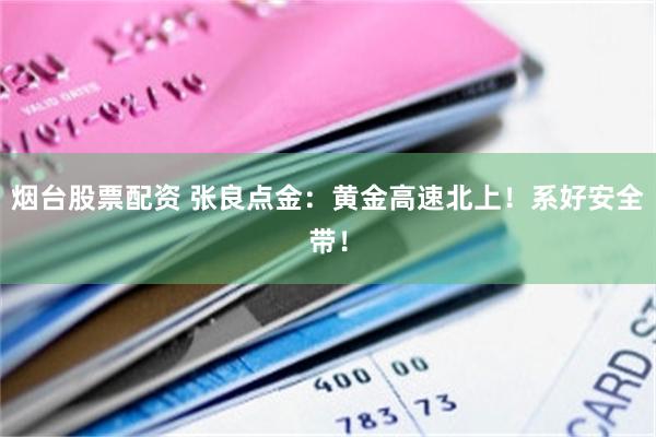 烟台股票配资 张良点金：黄金高速北上！系好安全带！