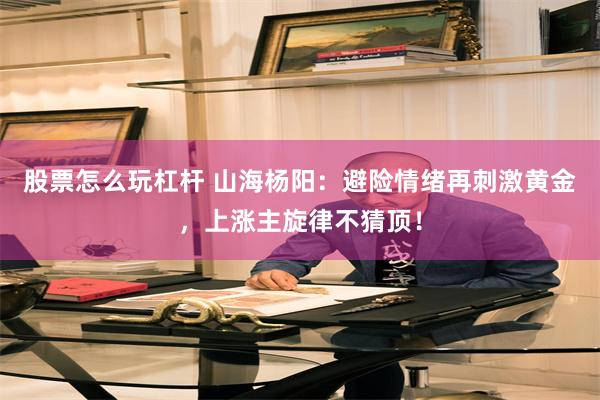 股票怎么玩杠杆 山海杨阳：避险情绪再刺激黄金，上涨主旋律不猜顶！