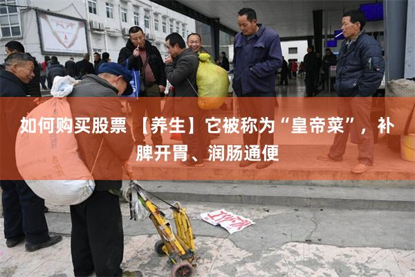 如何购买股票 【养生】它被称为“皇帝菜”，补脾开胃、润肠通便