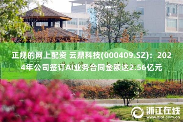 正规的网上配资 云鼎科技(000409.SZ)：2024年公司签订AI业务合同金额达2.56亿元