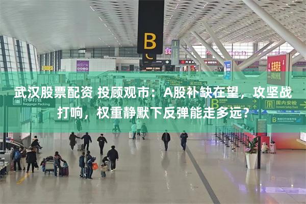 武汉股票配资 投顾观市：A股补缺在望，攻坚战打响，权重静默下反弹能走多远？