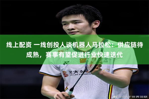线上配资 一线创投人谈机器人马拉松：供应链待成熟，赛事有望促进行业快速迭代