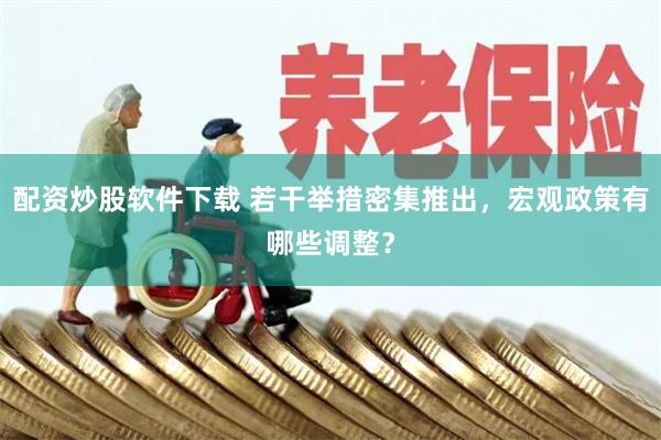 配资炒股软件下载 若干举措密集推出，宏观政策有哪些调整？