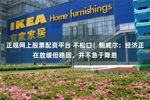 正规网上股票配资平台 不松口！鲍威尔：经济正在放缓但稳固，并不急于降息