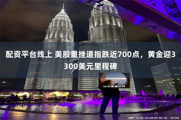 配资平台线上 美股重挫道指跌近700点，黄金迎3300美元里程碑