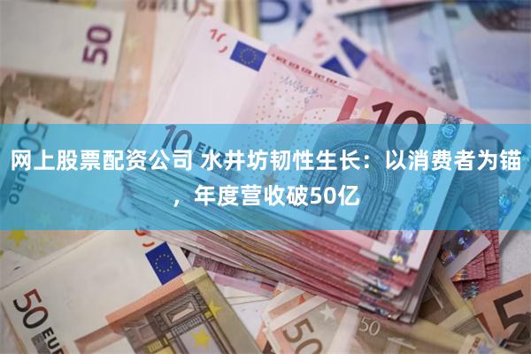网上股票配资公司 水井坊韧性生长：以消费者为锚，年度营收破50亿