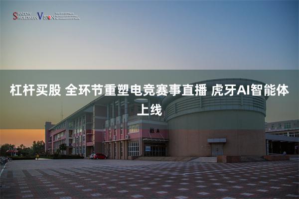杠杆买股 全环节重塑电竞赛事直播 虎牙AI智能体上线