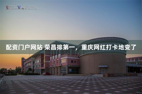 配资门户网站 荣昌排第一，重庆网红打卡地变了