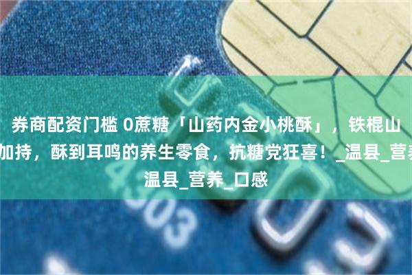 券商配资门槛 0蔗糖「山药内金小桃酥」，铁棍山药养味加持，酥到耳鸣的养生零食，抗糖党狂喜！_温县_营养_口感
