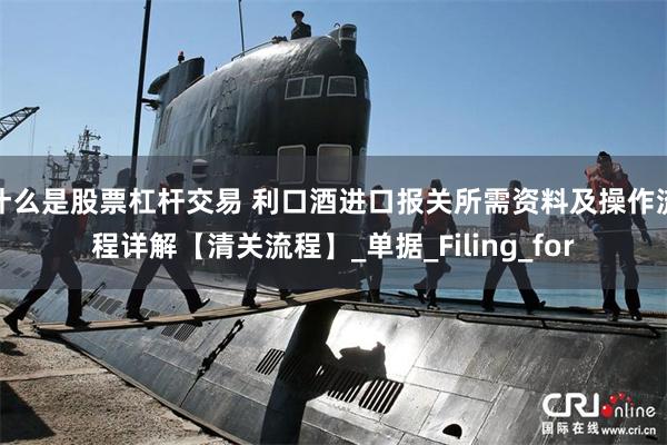 什么是股票杠杆交易 利口酒进口报关所需资料及操作流程详解【清关流程】_单据_Filing_for