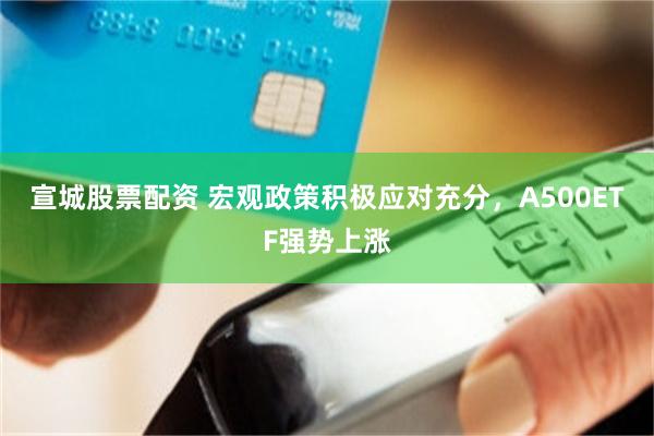 宣城股票配资 宏观政策积极应对充分，A500ETF强势上涨