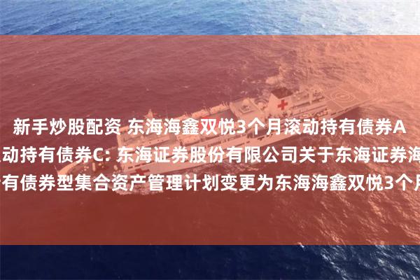 新手炒股配资 东海海鑫双悦3个月滚动持有债券A,东海海鑫双悦3个月滚动持有债券C: 东海证券股份有限公司关于东海证券海鑫双悦3个月滚动持有债券型集合资产管理计划变更为东海海鑫双悦3个月持有期债券型证券投资基金相关业务安排的公告