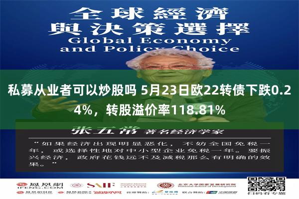 私募从业者可以炒股吗 5月23日欧22转债下跌0.24%，转股溢价率118.81%