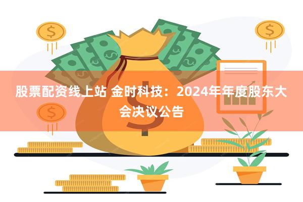 股票配资线上站 金时科技：2024年年度股东大会决议公告