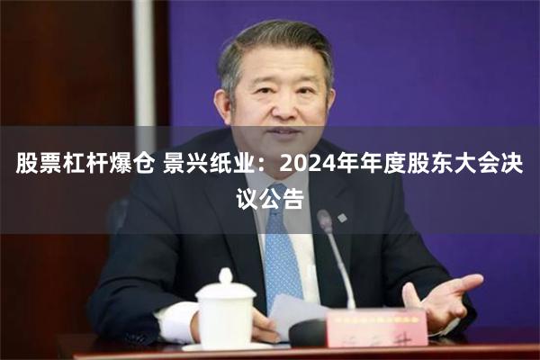 股票杠杆爆仓 景兴纸业：2024年年度股东大会决议公告