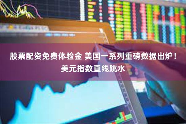 股票配资免费体验金 美国一系列重磅数据出炉！美元指数直线跳水