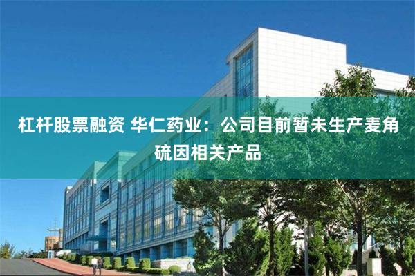 杠杆股票融资 华仁药业：公司目前暂未生产麦角硫因相关产品