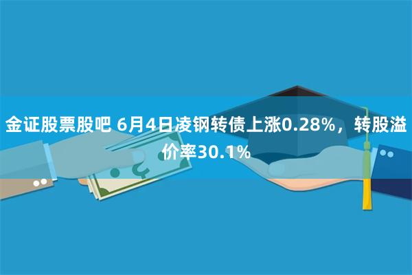 金证股票股吧 6月4日凌钢转债上涨0.28%，转股溢价率30.1%