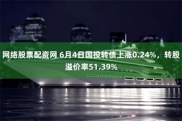 网络股票配资网 6月4日国投转债上涨0.24%，转股溢价率51.39%