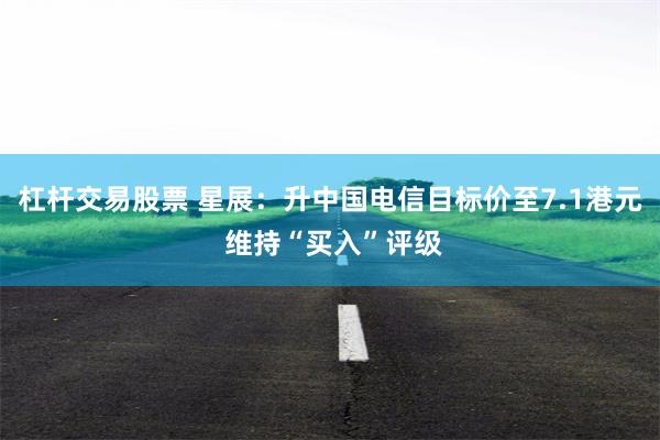 杠杆交易股票 星展：升中国电信目标价至7.1港元 维持“买入”评级