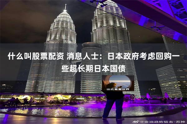 什么叫股票配资 消息人士：日本政府考虑回购一些超长期日本国债