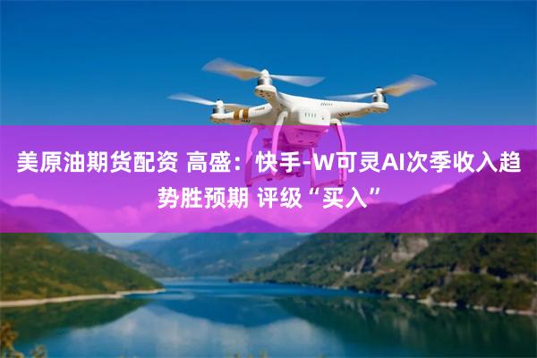 美原油期货配资 高盛：快手-W可灵AI次季收入趋势胜预期 评级“买入”