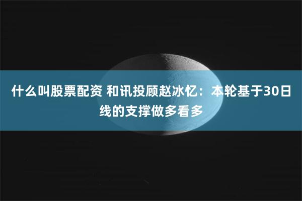 什么叫股票配资 和讯投顾赵冰忆：本轮基于30日线的支撑做多看多