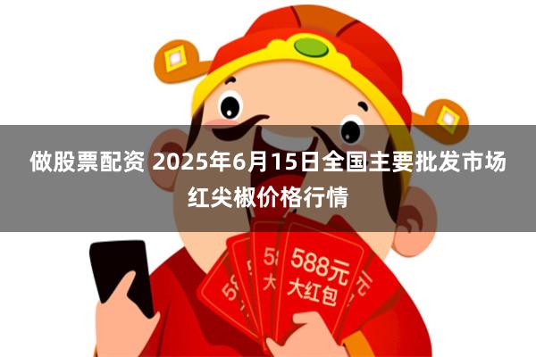 做股票配资 2025年6月15日全国主要批发市场红尖椒价格行情