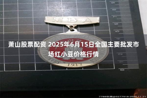 萧山股票配资 2025年6月15日全国主要批发市场红小豆价格行情
