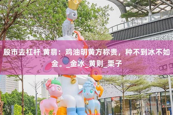 股市去杠杆 黄翡：鸡油明黄方称贵，种不到冰不如金。_金冰_黄则_栗子
