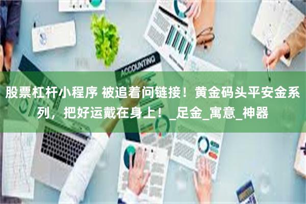 股票杠杆小程序 被追着问链接！黄金码头平安金系列，把好运戴在身上！_足金_寓意_神器
