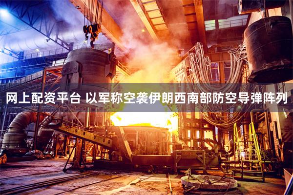 网上配资平台 以军称空袭伊朗西南部防空导弹阵列