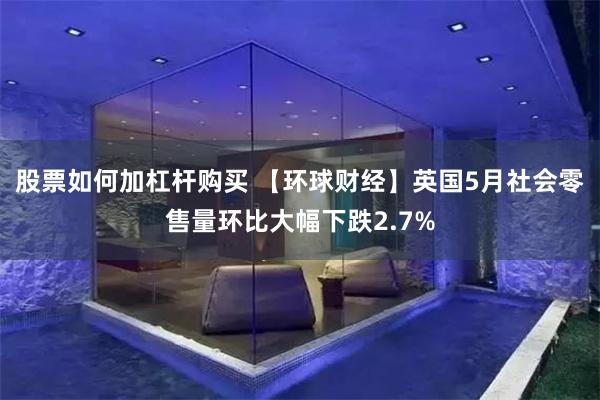 股票如何加杠杆购买 【环球财经】英国5月社会零售量环比大幅下跌2.7%