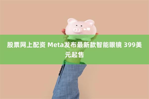 股票网上配资 Meta发布最新款智能眼镜 399美元起售