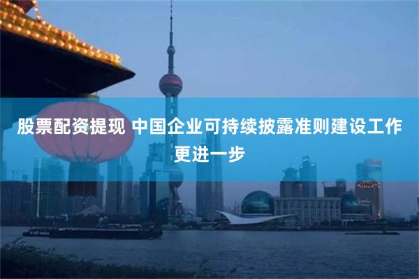 股票配资提现 中国企业可持续披露准则建设工作更进一步