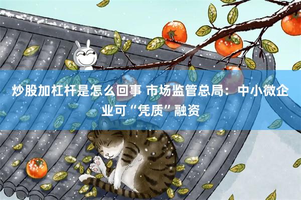 炒股加杠杆是怎么回事 市场监管总局：中小微企业可“凭质”融资