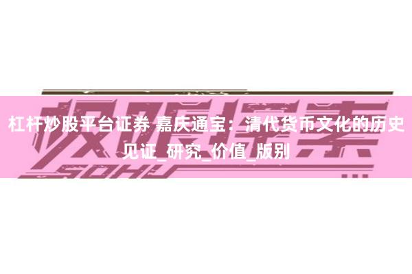 杠杆炒股平台证券 嘉庆通宝：清代货币文化的历史见证_研究_价值_版别