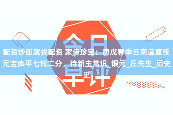 配资炒股就找配资 家传珍宝：庚戊春季云南造宣统元宝库平七钱二分，待新主赏识_银元_丘先生_历史