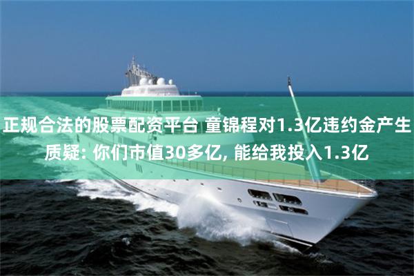 正规合法的股票配资平台 童锦程对1.3亿违约金产生质疑: 你们市值30多亿, 能给我投入1.3亿