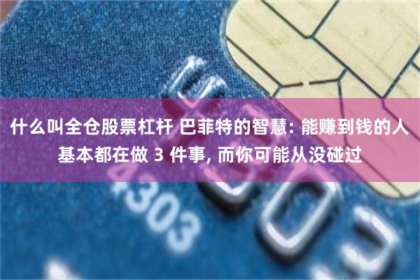 什么叫全仓股票杠杆 巴菲特的智慧: 能赚到钱的人基本都在做 3 件事, 而你可能从没碰过