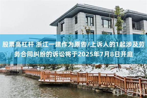 股票高杠杆 浙江一建作为原告/上诉人的1起涉及劳务合同纠纷的诉讼将于2025年7月8日开庭