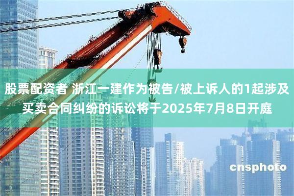 股票配资者 浙江一建作为被告/被上诉人的1起涉及买卖合同纠纷的诉讼将于2025年7月8日开庭