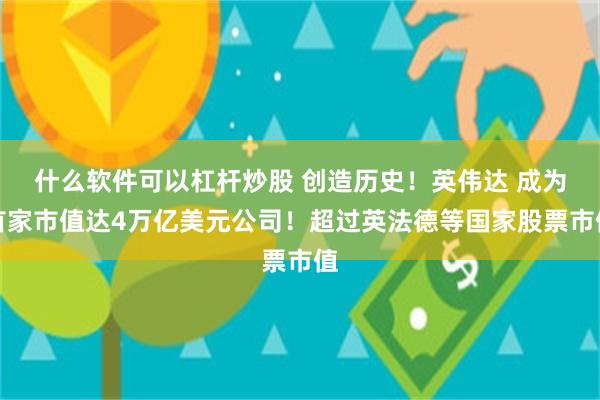 什么软件可以杠杆炒股 创造历史！英伟达 成为首家市值达4万亿美元公司！超过英法德等国家股票市值