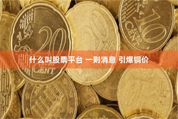 什么叫股票平台 一则消息 引爆铜价