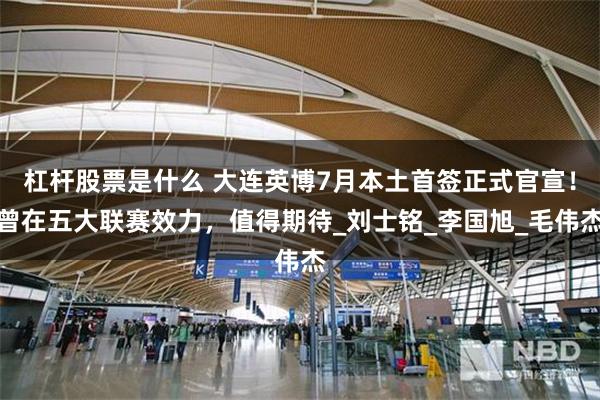 杠杆股票是什么 大连英博7月本土首签正式官宣！曾在五大联赛效力，值得期待_刘士铭_李国旭_毛伟杰