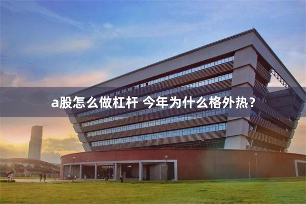 a股怎么做杠杆 今年为什么格外热？
