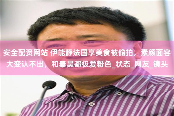 安全配资网站 伊能静法国享美食被偷拍，素颜面容大变认不出，和秦昊都极爱粉色_状态_网友_镜头