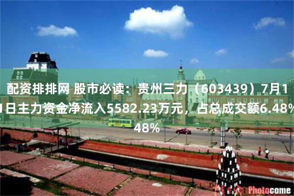 配资排排网 股市必读：贵州三力（603439）7月11日主力资金净流入5582.23万元，占总成交额6.48%